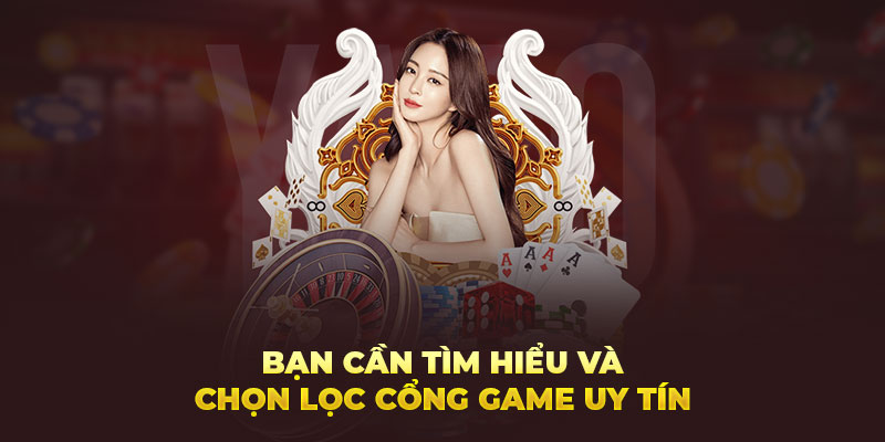 Bạn cần tìm hiểu và chọn lọc cổng game uy tín