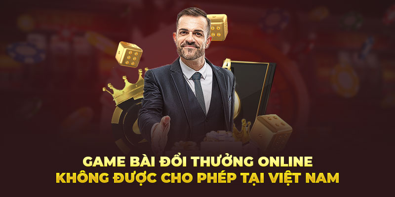 Game bài đổi thưởng online không được cho phép tại Việt Nam