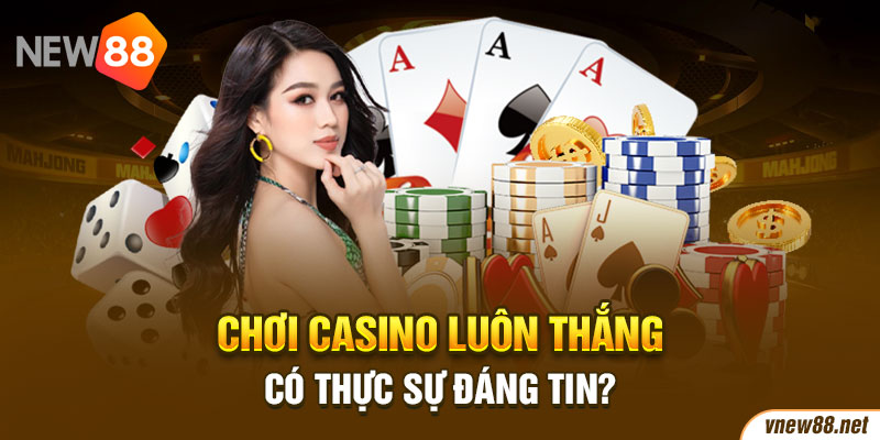 Chơi casino luôn thắng có thực sự đáng tin?