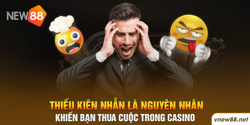 Thiếu kiên nhẫn là nguyên nhân khiến bạn thua cuộc trong casino