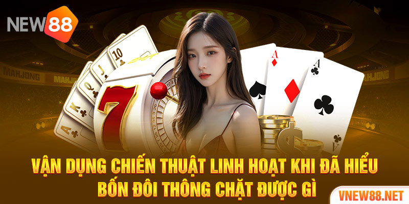 Vận dụng chiến thuật linh hoạt khi đã hiểu bốn đôi thông chặt được gì