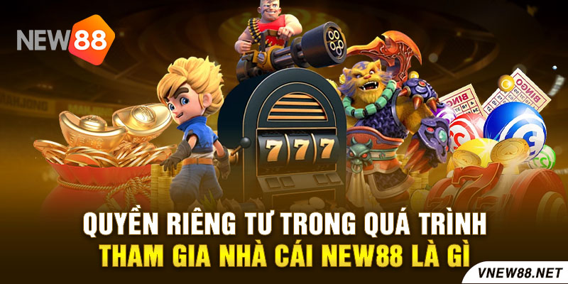 Quyền riêng tư trong quá trình tham gia nhà cái NEW88 là gì?